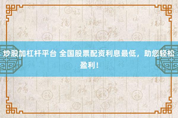 全国股票配资利息最低炒股加杠杆平台，助您轻松盈利，降低资金成本