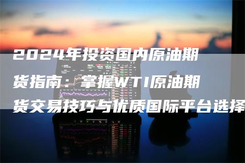国内投资者如何把握WTI原油期货投资机会及参与途径解析