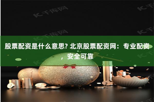 北京股票配资网：专业服务助财富增值，高杠杆风险需留意