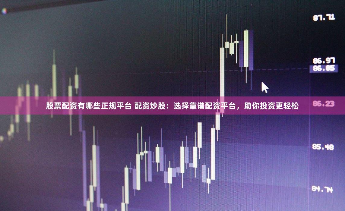 股票配资有哪些正规平台 配资炒股：选择靠谱配资平台，助你投资更轻松