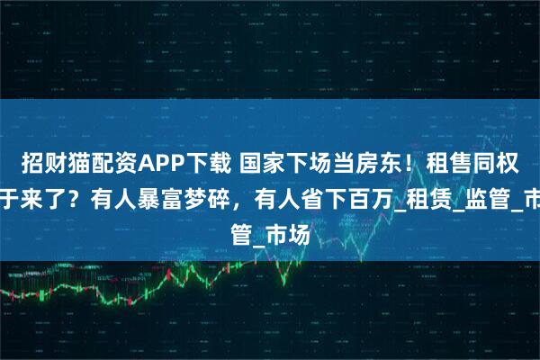 招财猫配资APP下载 国家下场当房东！租售同权终于来了？有人暴富梦碎，有人省下百万_租赁_监管_市场