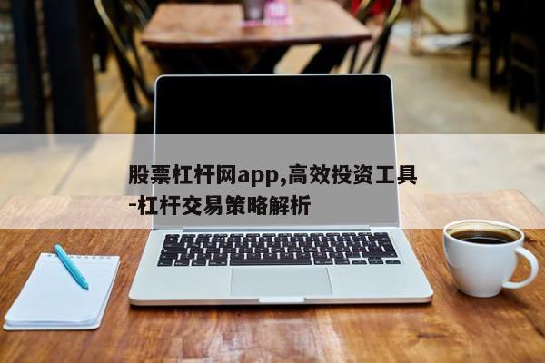 股票杠杆网app：便捷杠杆交易服务，轻松实现资金灵活运用
