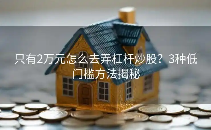 2万本金怎么加杠杆？闪配宝低门槛开户指南