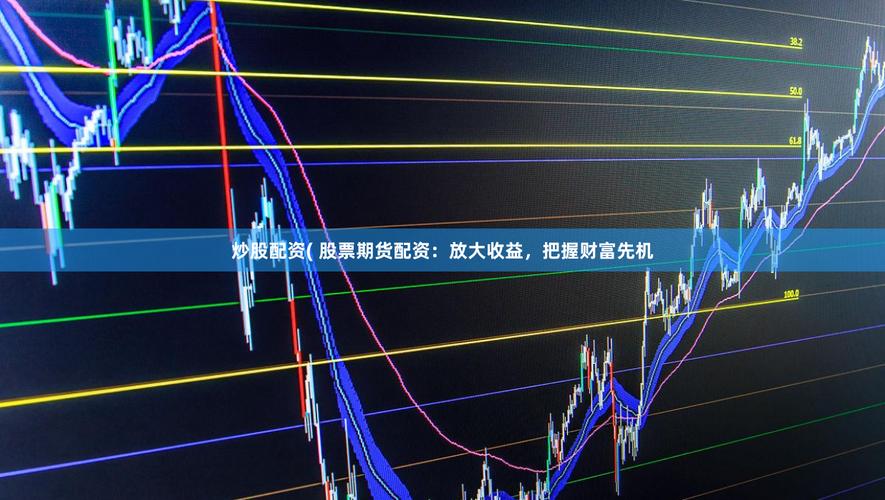 股票 期货 配资公司_期货配资 高杠杆风险 股指期货交易配资