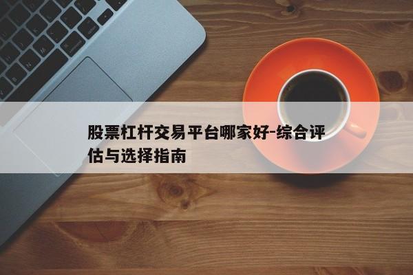 股票杠杆交易平台哪家好-综合评估与选择指南
